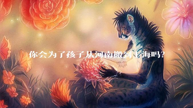 你会为了孩子从河南搬到上海吗？