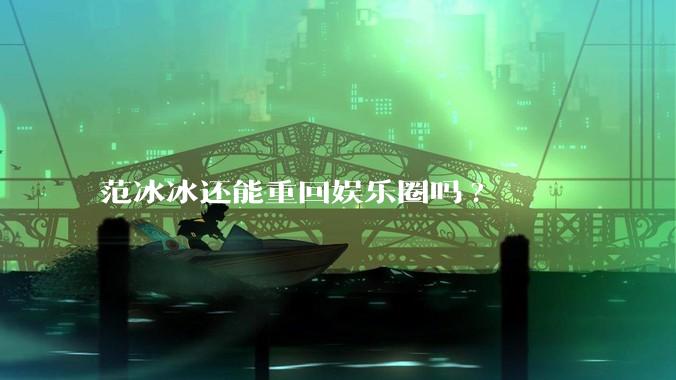 范冰冰还能重回娱乐圈吗?