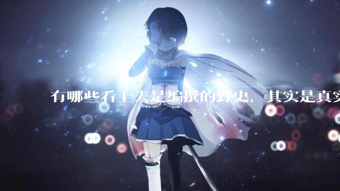 有哪些看上去是编撰的野史，其实是真实发生过的？