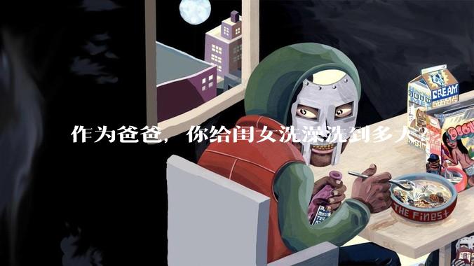 作为爸爸，你给闺女洗澡洗到多大？