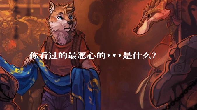你看过的最恶心的***是什么？