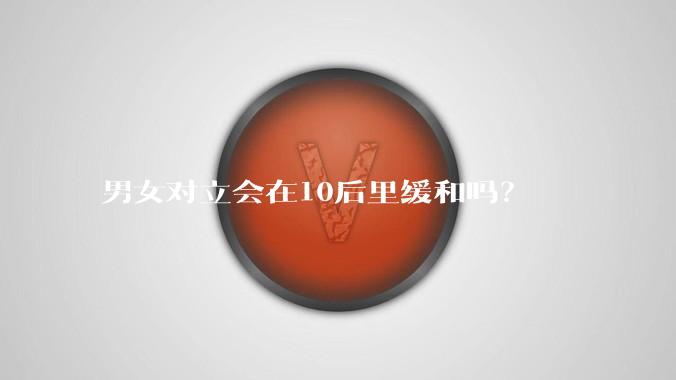 男女对立会在10后里缓和吗？