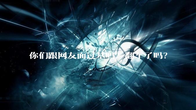你们跟网友面过基吗？翻车了吗？