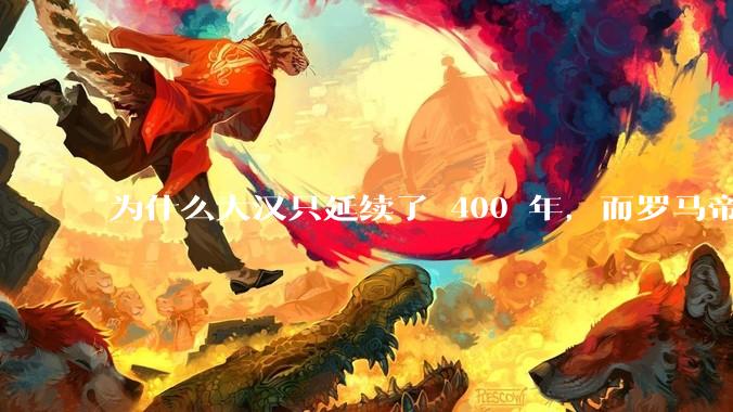 为什么大汉只延续了 400 年，而罗马帝国却延续了 1600 多年？