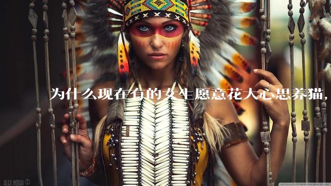 为什么现在有的女生愿意花大心思养猫，却不愿意养孩子呀?