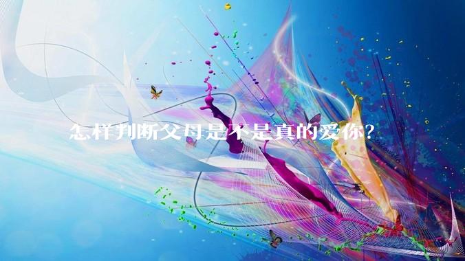 怎样判断父母是不是真的爱你？