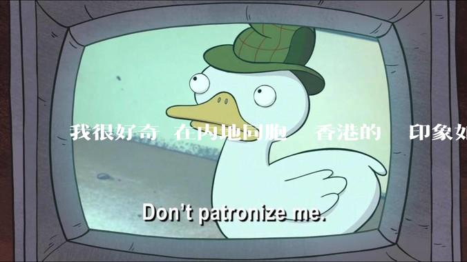 我很好奇現在内地同胞們對香港的總體印象如何？