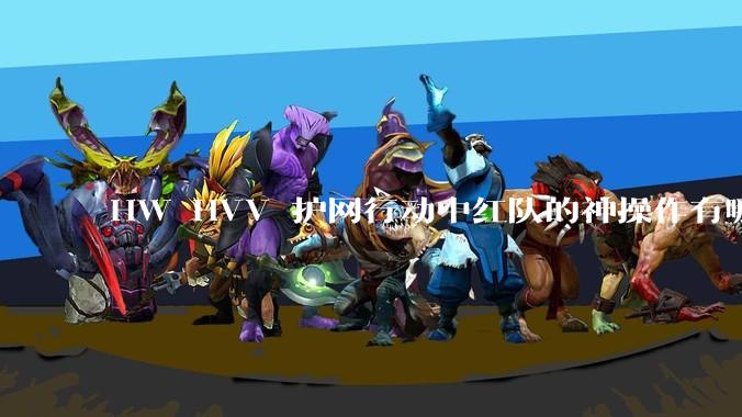 HW HVV 护网行动中红队的神操作有哪些？