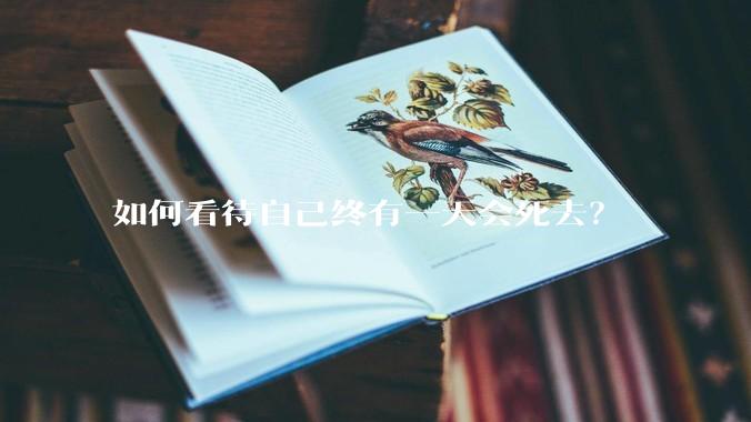 如何看待自己终有一天会死去？