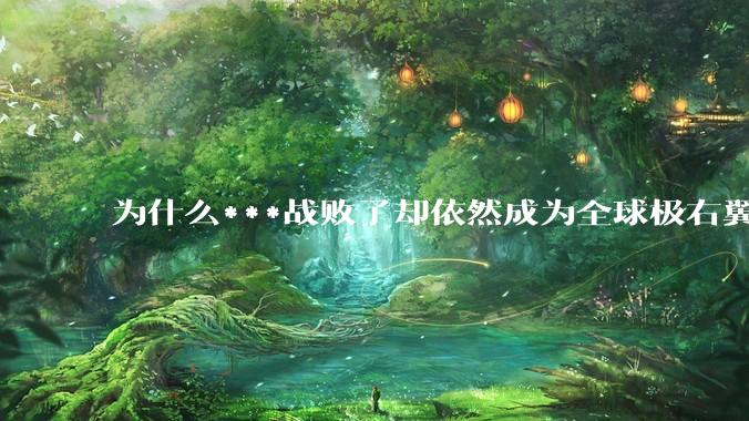 为什么***战败了却依然成为全球极右翼的偶像？