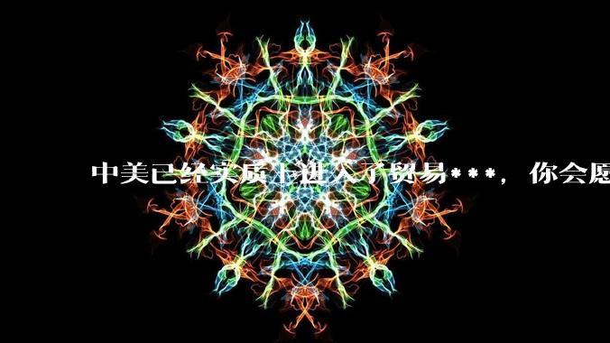 中美已经实质上进入了贸易***，你会愿意为此做什么？