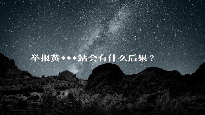 举报黄***站会有什么后果?